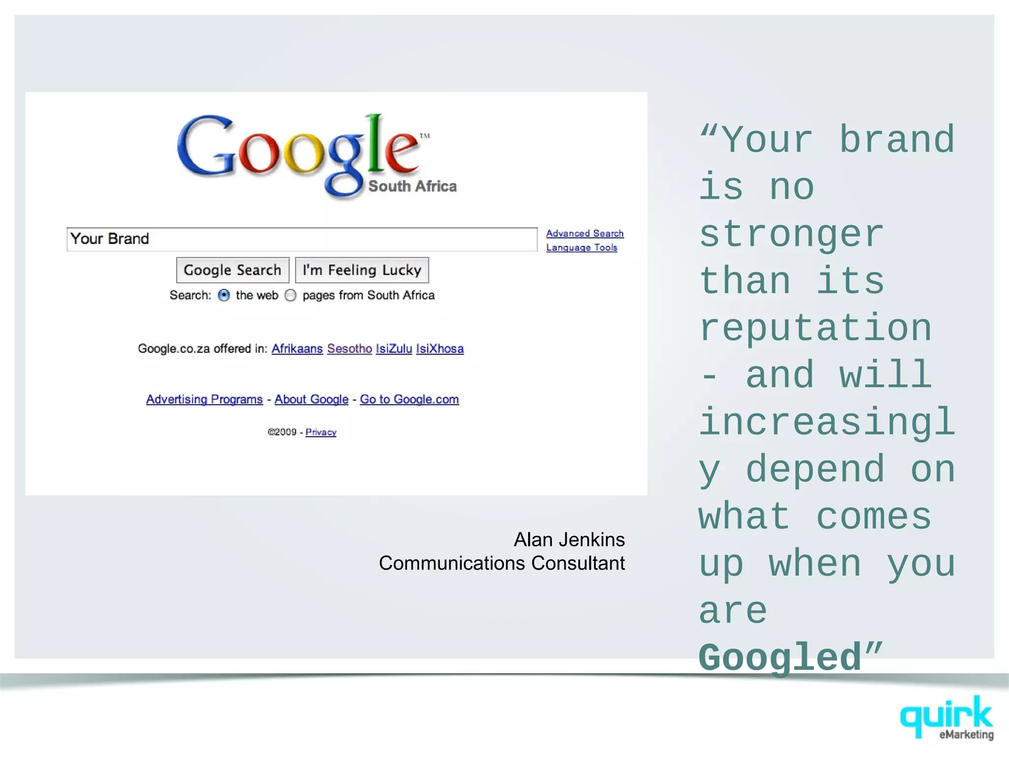 “Your brand
is no
stronger
than its
reputation
- and will
increasingl
y depend on
what comes
up when you
are
Googled”
Alan Jenkins
Communications Consultant
 