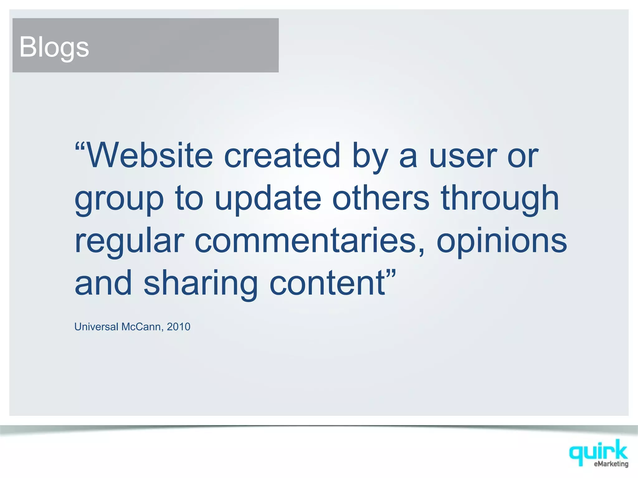“Website created by a user or
group to update others through
regular commentaries, opinions
and sharing content”
Universal McCann, 2010
Blogs
 