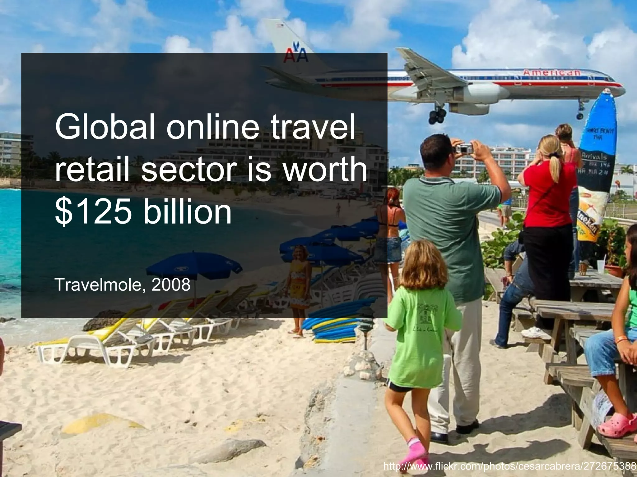 Global online travel
retail sector is worth
$125 billion
Travelmole, 2008
http://www.flickr.com/photos/cesarcabrera/272675388
 