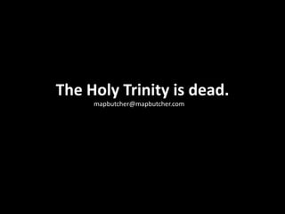 The Holy Trinity is dead. mapbutcher@mapbutcher.com 