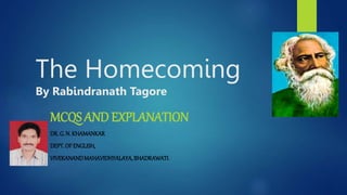 The Homecoming
By Rabindranath Tagore
MCQS AND EXPLANATION
DR. G. N. KHAMANKAR
DEPT.OFENGLISH,
VIVEKANANDMAHAVIDHYALAYA,BHADRAWATI.
 