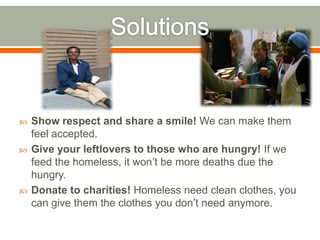    Show respect and share a smile! We can make them
    feel accepted.
   Give your leftlovers to those who are hungry! If we
    feed the homeless, it won’t be more deaths due the
    hungry.
   Donate to charities! Homeless need clean clothes, you
    can give them the clothes you don’t need anymore.
 