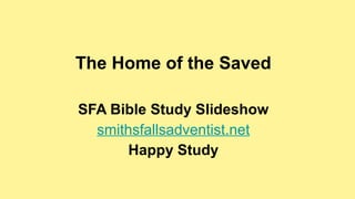 The Home of the Saved
SFA Bible Study Slideshow
smithsfallsadventist.net
Happy Study
 