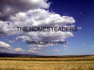 THE HOMESTEADERS Settlers, not travellers. 