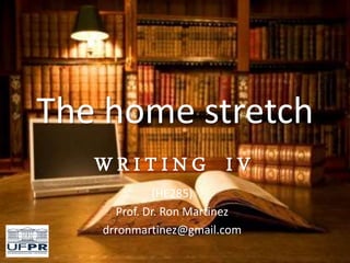 The home stretch
W R I T I N G I V
(HE285)
Prof. Dr. Ron Martinez
drronmartinez@gmail.com
 