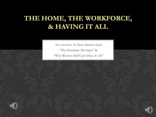 THE HOME, THE WORKFORCE,
& HAVING IT ALL
An overview of these themes from
“The Feminine Mystique” &
“Why Women Still Can’t Have It All”

 