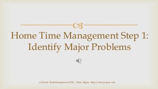 

Home Time Management Step 1:
Identify Major Problems

(c) Home Time Management 2013 | Mary Segers http://marysegers.com

 