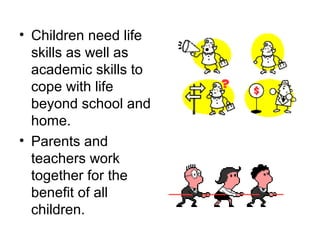 • Children need life
  skills as well as
  academic skills to
  cope with life
  beyond school and
  home.
• Parents and
  teachers work
  together for the
  benefit of all
  children.
 