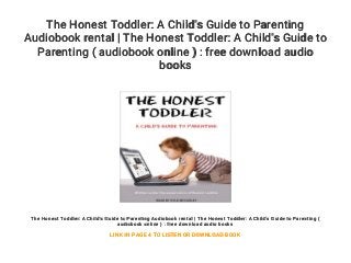 The Honest Toddler: A Child's Guide to Parenting
Audiobook rental | The Honest Toddler: A Child's Guide to
Parenting ( audiobook online ) : free download audio
books
The Honest Toddler: A Child's Guide to Parenting Audiobook rental | The Honest Toddler: A Child's Guide to Parenting (
audiobook online ) : free download audio books
LINK IN PAGE 4 TO LISTEN OR DOWNLOAD BOOK
 