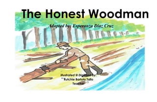 The Honest Woodman
Adapted by: Esperanza Diaz Cruz
Illustrated @ Digitized by:
Rutchie Bartula Tallo
Teacher
 