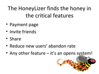The HoneyLizer finds the honey in the critical features Payment page Invite friends Share Reduce new users’ abandon rate Any other feature – it’s an opens system! 