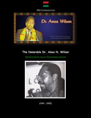 RBG Communiversity




The Honorable Dr. Amos N. Wilson
  RBG Honorable Dr. Amos N. Wilson Studies Collection




                   (1941 - 1995)
 
