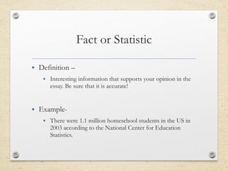 • Definition –
• Interesting information that supports your opinion in the
essay. Be sure that it is accurate!
• Example-
• There were 1.1 million homeschool students in the US in
2003 according to the National Center for Education
Statistics.
 