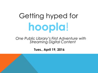 Getting hyped for
hoopla!
Tues., April 19, 2016
One Public Library’s First Adventure with
Streaming Digital Content
 