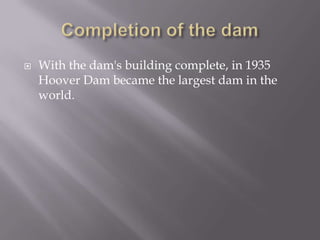 Completion of the damWith the dam's building complete, in 1935 Hoover Dam became the largest dam in the world.
