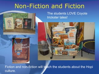 Non-Fiction and Fiction Fiction and non-fiction will teach the students about the Hopi culture. The students LOVE Coyote  trickster tales! 