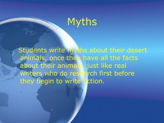 Myths Students write myths about their desert animals, once they have all the facts about their animals, just like real writers who do research first before they begin to write fiction. 