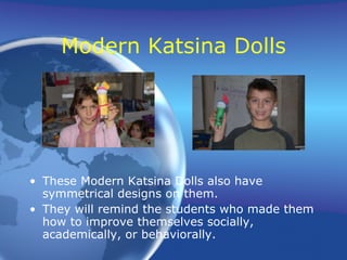 Modern Katsina Dolls These Modern Katsina Dolls also have symmetrical designs on them. They will remind the students who made them how to improve themselves socially, academically, or behaviorally.  