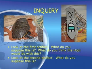 INQUIRY Look at the first artifact.  What do you suppose this is?  What do you think the Hopi would do with this? Look at the second artifact.  What do you suppose this is? 