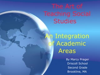 The Art of Teaching Social Studies  An Integration of Academic Areas By Marcy Prager Driscoll School Second Grade Brookline, MA  