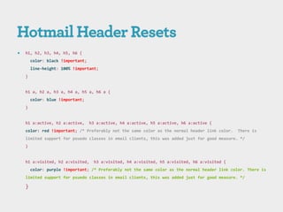    h1, h2, h3, h4, h5, h6 {
        color: black !important;
        line-height: 100% !important;
    }


    h1 a, h2 a, h3 a, h4 a, h5 a, h6 a {
        color: blue !important;
    }


    h1 a:active, h2 a:active,      h3 a:active, h4 a:active, h5 a:active, h6 a:active {
    color: red !important; /* Preferably not the same color as the normal header link color.   There is
    limited support for psuedo classes in email clients, this was added just for good measure. */
    }


    h1 a:visited, h2 a:visited,     h3 a:visited, h4 a:visited, h5 a:visited, h6 a:visited {
        color: purple !important; /* Preferably not the same color as the normal header link color. There is
    limited support for psuedo classes in email clients, this was added just for good measure. */

    }
 