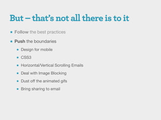  Follow the best practices

 Push the boundaries

    Design for mobile

    CSS3

    Horizontal/Vertical Scrolling Emails

    Deal with Image Blocking

    Dust off the animated gifs

    Bring sharing to email
 