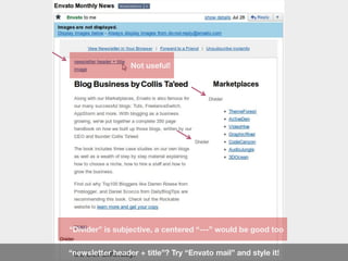 Not useful!




“Divider” is subjective, a centered “---” would be good too


“newsletter header + title”? Try “Envato mail” and style it!
 