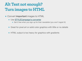 Convert important images to HTML
   Use STYLECampaign’s converter
      Get it free when you sign up for their newsletter (you won’t regret it!)


   Great for pixel art or solid color graphics with little or no details


   HTML output is too heavy for graphics with gradients
 