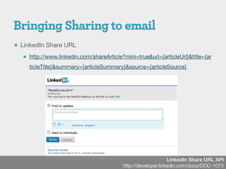  LinkedIn Share URL

   http://www.linkedin.com/shareArticle?mini=true&url={articleUrl}&title={ar

     ticleTitle}&summary={articleSummary}&source={articleSource}




                                                              LinkedIn Share URL API
                                         http://developer.linkedin.com/docs/DOC-1075
 