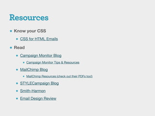  Know your CSS

   CSS for HTML Emails

 Read

   Campaign Monitor Blog

      Campaign Monitor Tips & Resources

   MailChimp Blog
      MailChimp Resources (check out their PDFs too!)

   STYLECampaign Blog

   Smith-Harmon

   Email Design Review
 