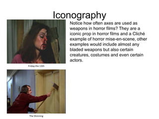 IconographyNotice how often axes are used as weapons in horror films? They are a iconic prop in horror films and a Cliché  example of horror mise-en-scene, other examples would include almost any bladed weapons but also certain creatures, costumes and even certain actors.Friday the 13thThe Shinning