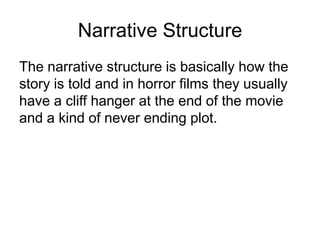 Narrative StructureThe narrative structure is basically how the story is told and in horror films they usually have a cliff hanger at the end of the movie and a kind of never ending plot.