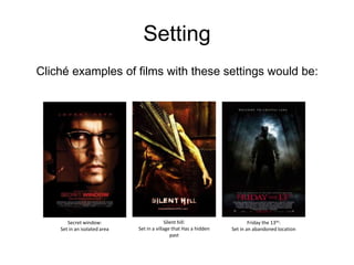 SettingCliché examples of films with these settings would be:Silent hill:Set in a village that Has a hidden pastSecret window:Set in an isolated areaFriday the 13th:Set in an abandoned location