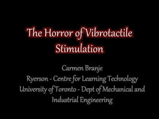 The Horror of Vibrotactile
Stimulation
Carmen Branje
Ryerson - Centre for Learning Technology
University of Toronto - Dept of Mechanical and
Industrial Engineering
 