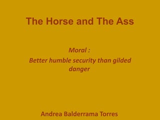 The Horse and The Ass
Moral :
Better humble security than gilded
danger
Andrea Balderrama Torres
 