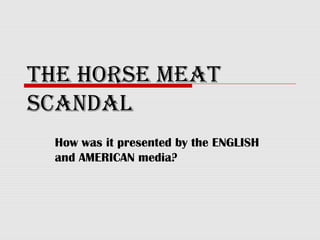 THE HORSE MEAT
SCANDAL
How was it presented by the ENGLISH
and AMERICAN media?
 