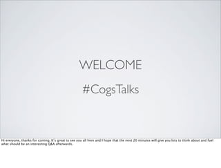 WELCOME
                                                     #CogsTalks


Hi everyone, thanks for coming. It’s great to see you all here and I hope that the next 20 minutes will give you lots to think about and fuel
what should be an interesting Q&A afterwards.
 