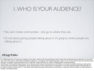 1. WHO IS YOUR AUDIENCE?


   • You      can’t create communities - only go to where they are.

   • It’s not about gettin...