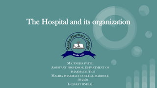 The Hospital and its organization
MS. SNEHA PATEL
ASSISTANT PROFESSOR, DEPARTMENT OF
PHARMACEUTICS
MALIBA PHARMACY COLLEGE, BARDOLI-
394350
GUJARAT (INDIA)
 