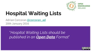 Hospital Waiting Lists
Adrian Corcoran @corcoran_ad
20th January 2016
“Hospital Waiting Lists should be
published in an Open Data Format”
 
