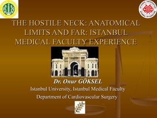 THE HOSTILE NECK: ANATOMICALTHE HOSTILE NECK: ANATOMICAL
LIMITS AND FAR: ISTANBULLIMITS AND FAR: ISTANBUL
MEDICAL FACULTY EXPERIENCEMEDICAL FACULTY EXPERIENCE
Dr. Onur GÖKSELDr. Onur GÖKSEL
IstanbulIstanbul University, Istanbul Medical FacultyUniversity, Istanbul Medical Faculty
Department of Cardiovascular SurgeryDepartment of Cardiovascular Surgery
 