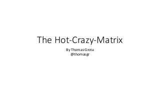 The Hot-Crazy-Matrix
By Thomas Grota
@thomasgr
 