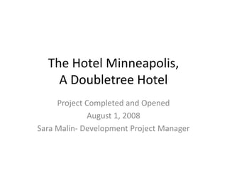 The Hotel Minneapolis,
    A Doubletree Hotel
     Project Completed and Opened
             August 1, 2008
Sara Malin- Development Project Manager
 