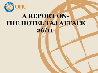 A REPORT ON-A REPORT ON-
THE HOTEL TAJ ATTACKTHE HOTEL TAJ ATTACK
26/1126/11
 
