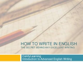 HOW TO WRITE IN ENGLISH
THE SECRET BEHIND ANY EXCELLENT WRITING

ComfyLearning
Introduction to Advanced English Writing

 
