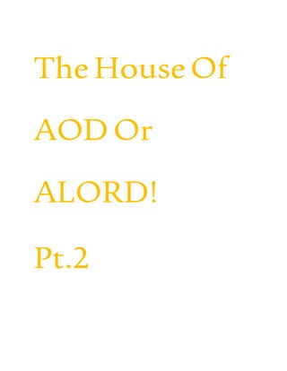 TheHouseOf
AOD Or
ALORD!
Pt.2
 