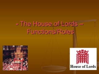 - The House of Lords –
Functions/Roles

 