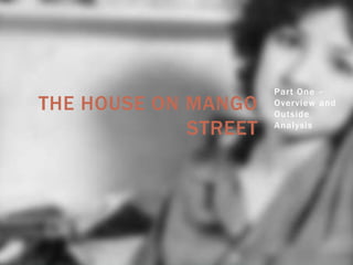 THE HOUSE ON MANGO
STREET

Part One –
Overview and
Outside
Analysis

 