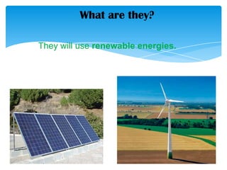 What are they?
They will use renewable energies.
 