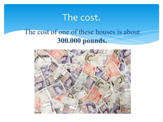 The cost of one of these houses is about
300.000 pounds.
The cost.
 
